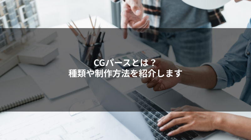 CGパースとは？種類や制作方法を紹介します
