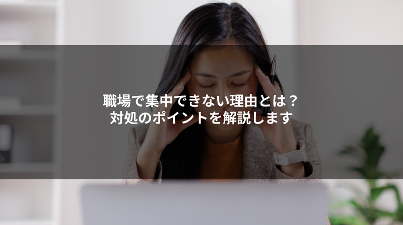 職場で集中できない理由とは?対処のポイントを解説します