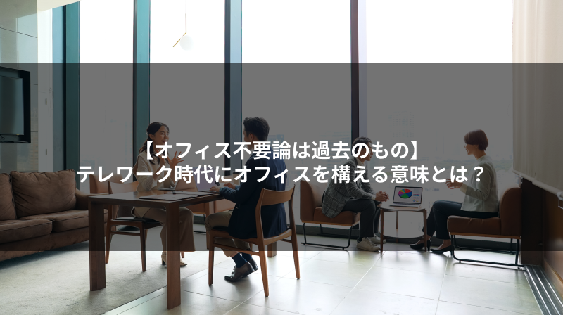 【オフィス不要論は過去のもの】テレワーク時代にオフィスを構える意味とは?